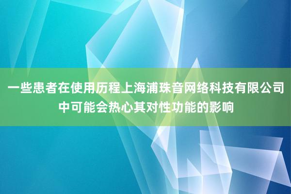 一些患者在使用历程上海浦珠音网络科技有限公司中可能会热心其对性功能的影响