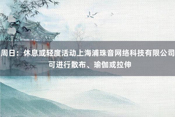 周日：休息或轻度活动上海浦珠音网络科技有限公司  可进行散布、瑜伽或拉伸