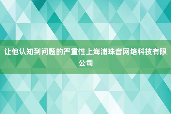 让他认知到问题的严重性上海浦珠音网络科技有限公司