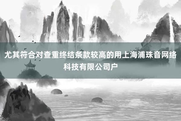 尤其符合对查重终结条款较高的用上海浦珠音网络科技有限公司户