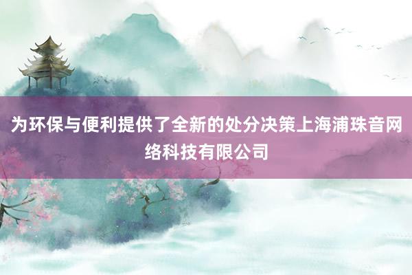 为环保与便利提供了全新的处分决策上海浦珠音网络科技有限公司